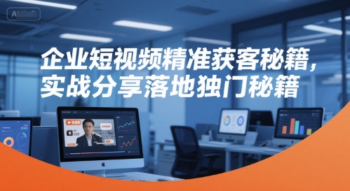 企业短视频精准获客秘籍，实战分享落地独门秘籍-星火爱财