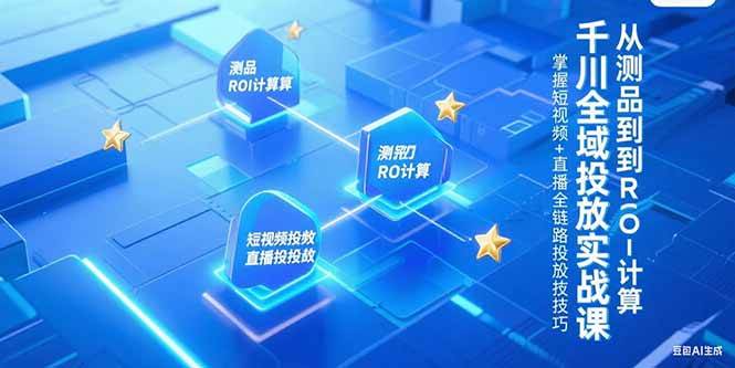 （15256期）千川全域投放实战课，从测品到ROI计算，掌握短视频+直播全链路投放技巧-星火爱财