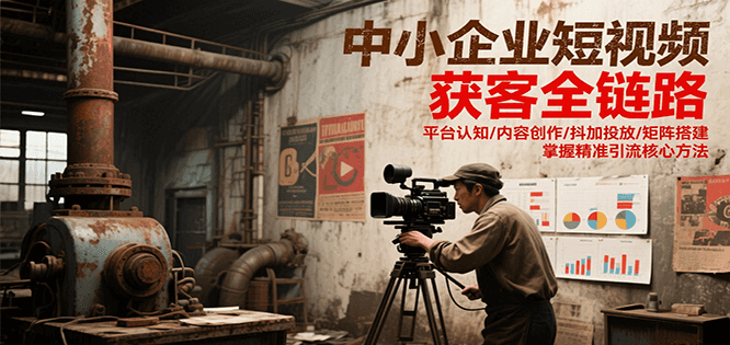 中小企业短视频获客全链路，平台认知/内容创作/抖加投放/矩阵搭建，精准引流核心方法-星火爱财