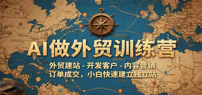 AI做外贸训练营，外贸建站-开发客户-内容营销-订单成交，小白快速建立独立站-星火爱财