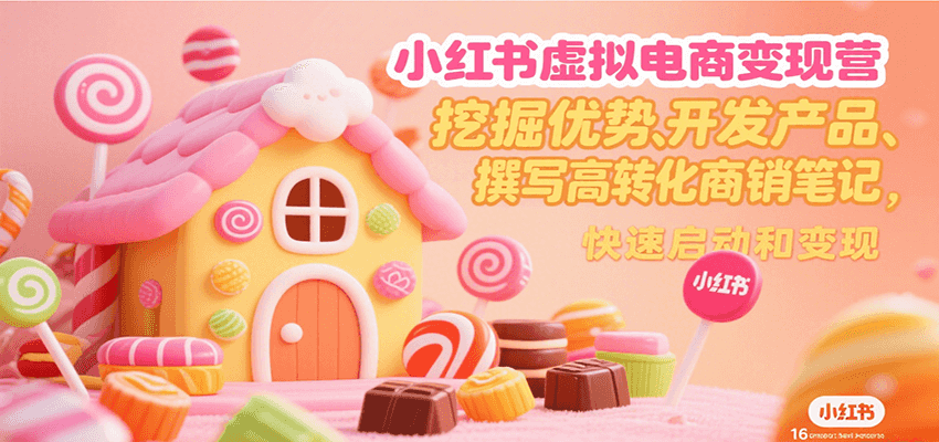 小红书虚拟电商变现营，挖掘优势、开发产品、撰写高转化商销笔记，快速启动和变现-星火爱财