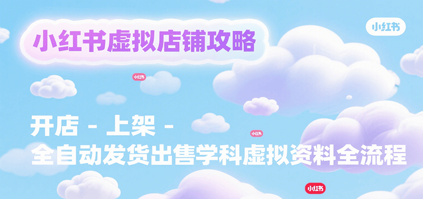 小红书虚拟店铺攻略，开店-上架-全自动发货出售学科虚拟资料完整流程-星火爱财