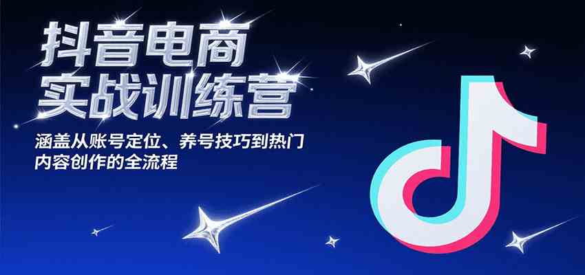 抖音电商实战训练营，涵盖从账号定位、养号技巧到热门内容创作的全流程-星火爱财