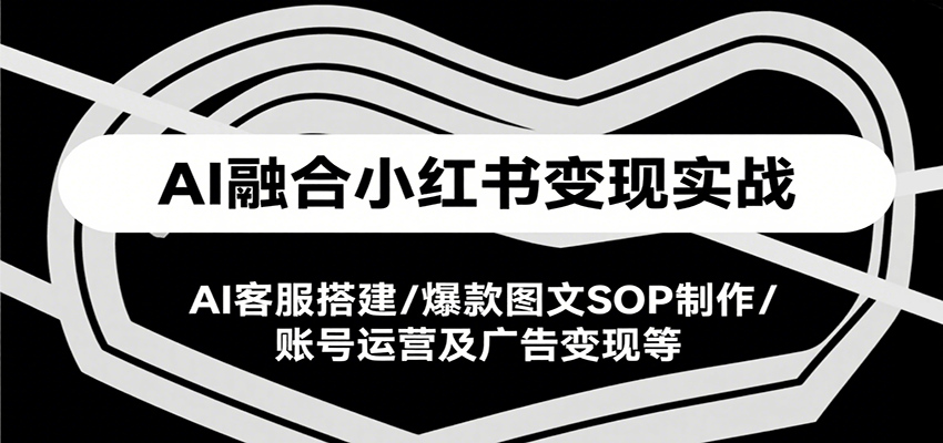 AI融合小红书变现实战课，AI客服搭建/爆款图文SOP制作/账号运营及广告变现等-星火爱财