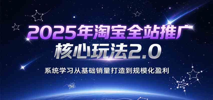 2025年淘宝全站推广核心玩法2.0，系统学习从基础销量打造到规模化盈利-星火爱财