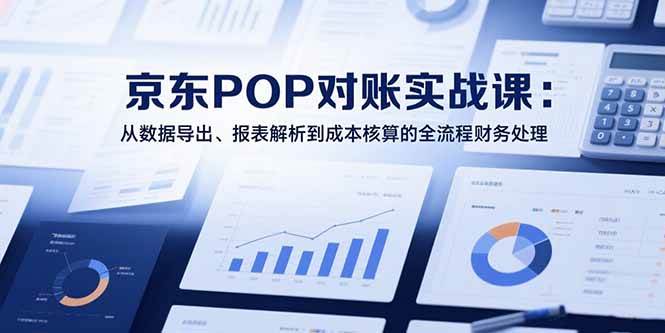（15447期）2025京东POP对账实战课：从数据导出、报表解析到成本核算的全流程财务处理-星火爱财