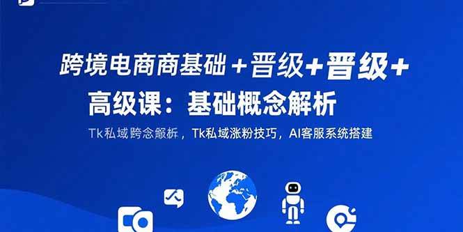 （15496期）跨境电商基础+晋级+高级课：基础概念解析,Tk私域涨粉技巧,AI客服系统搭建-星火爱财